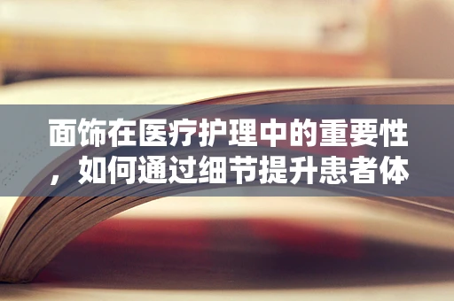 面饰在医疗护理中的重要性，如何通过细节提升患者体验？