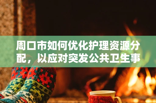 周口市如何优化护理资源分配，以应对突发公共卫生事件？