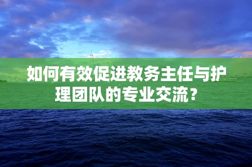 如何有效促进教务主任与护理团队的专业交流？
