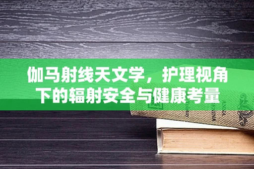 伽马射线天文学，护理视角下的辐射安全与健康考量