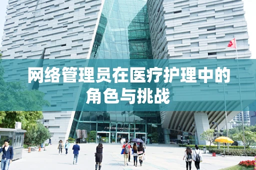 网络管理员在医疗护理中的角色与挑战