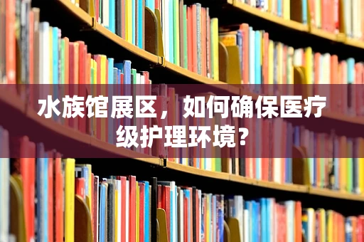 水族馆展区，如何确保医疗级护理环境？