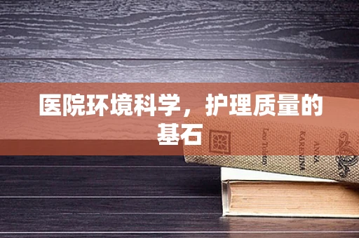 医院环境科学，护理质量的基石