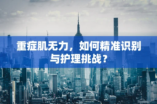 重症肌无力，如何精准识别与护理挑战？