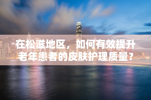 在松滋地区，如何有效提升老年患者的皮肤护理质量？