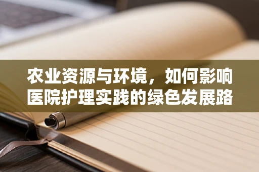 农业资源与环境，如何影响医院护理实践的绿色发展路径？