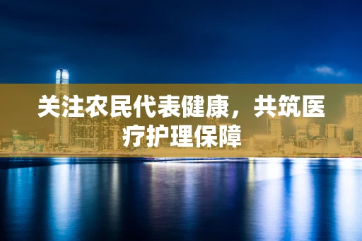 关注农民代表健康，共筑医疗护理保障