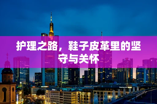 护理之路，鞋子皮革里的坚守与关怀