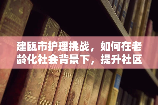 建瓯市护理挑战，如何在老龄化社会背景下，提升社区老年护理服务质量？