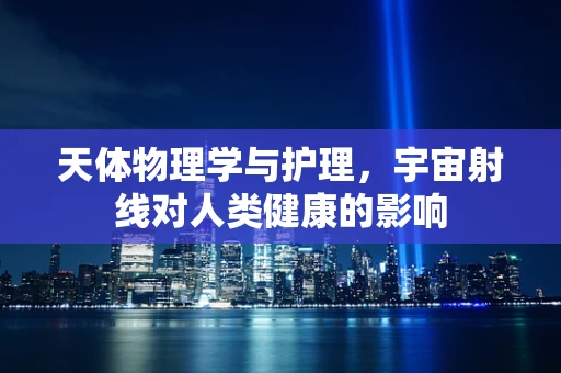 天体物理学与护理，宇宙射线对人类健康的影响