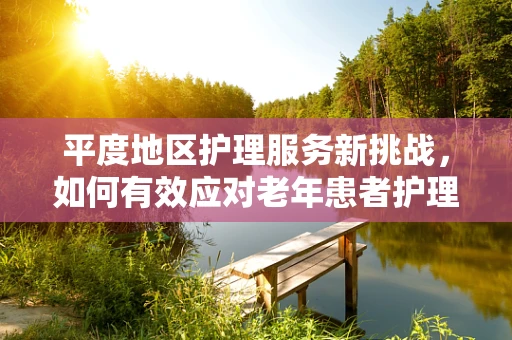平度地区护理服务新挑战，如何有效应对老年患者护理中的数字鸿沟？