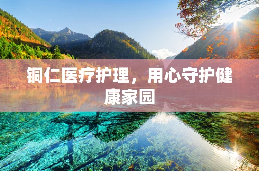 铜仁医疗护理，用心守护健康家园