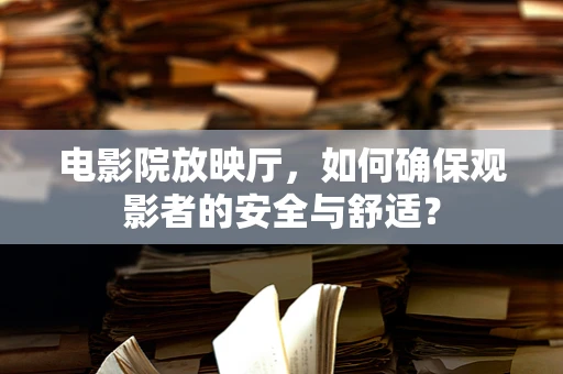 电影院放映厅，如何确保观影者的安全与舒适？