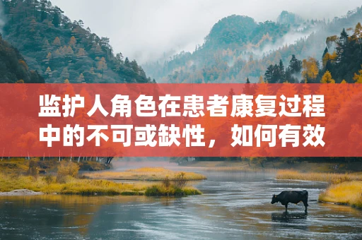 监护人角色在患者康复过程中的不可或缺性，如何有效沟通与支持？