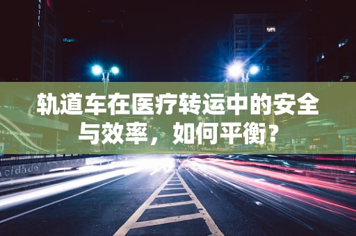轨道车在医疗转运中的安全与效率，如何平衡？