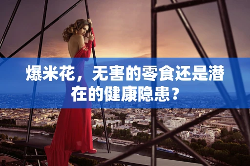 爆米花，无害的零食还是潜在的健康隐患？