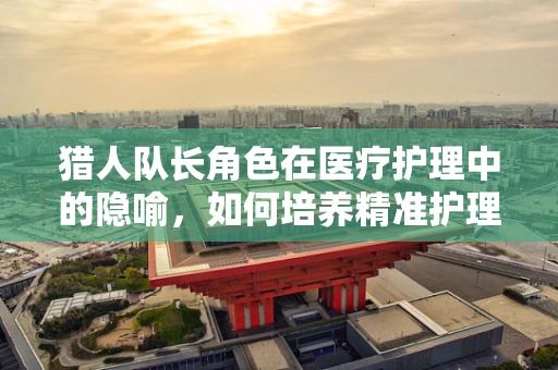 猎人队长角色在医疗护理中的隐喻，如何培养精准护理的‘猎人’？