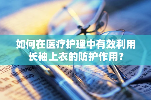 如何在医疗护理中有效利用长袖上衣的防护作用？