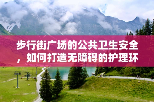 步行街广场的公共卫生安全，如何打造无障碍的护理环境？