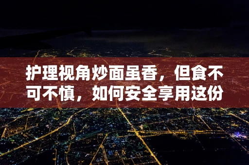 护理视角炒面虽香，但食不可不慎，如何安全享用这份街头美味？