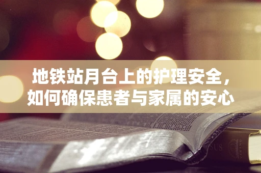 地铁站月台上的护理安全，如何确保患者与家属的安心出行？