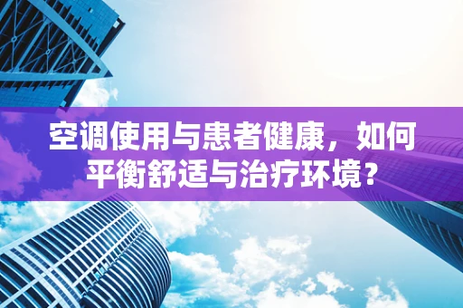 空调使用与患者健康，如何平衡舒适与治疗环境？