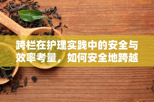 跨栏在护理实践中的安全与效率考量，如何安全地跨越患者护理的障碍？