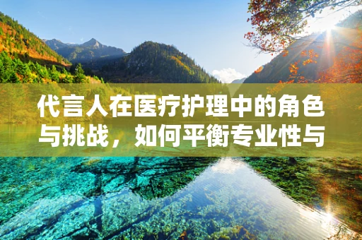 代言人在医疗护理中的角色与挑战，如何平衡专业性与公众信任？