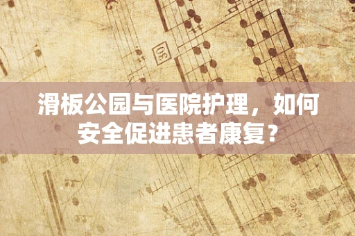 滑板公园与医院护理，如何安全促进患者康复？