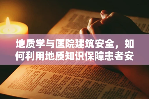 地质学与医院建筑安全，如何利用地质知识保障患者安全？