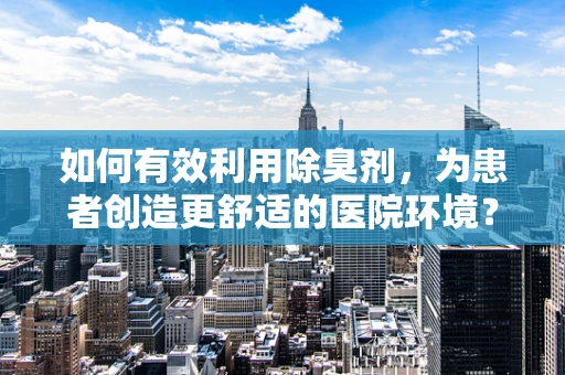 如何有效利用除臭剂，为患者创造更舒适的医院环境？