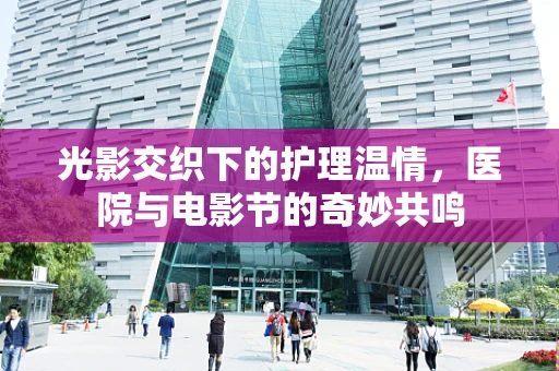光影交织下的护理温情，医院与电影节的奇妙共鸣