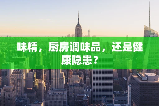 味精，厨房调味品，还是健康隐患？