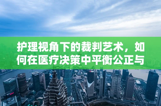 护理视角下的裁判艺术，如何在医疗决策中平衡公正与专业？