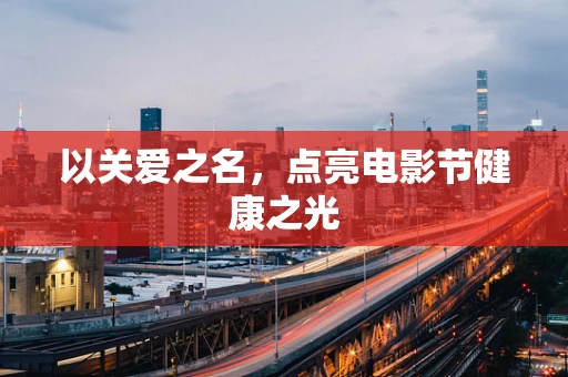 以关爱之名，点亮电影节健康之光