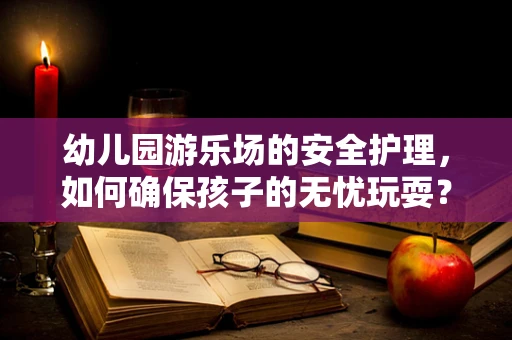 幼儿园游乐场的安全护理，如何确保孩子的无忧玩耍？