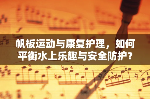 帆板运动与康复护理，如何平衡水上乐趣与安全防护？