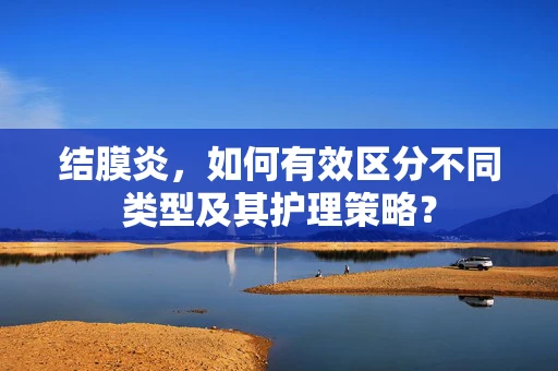 结膜炎，如何有效区分不同类型及其护理策略？