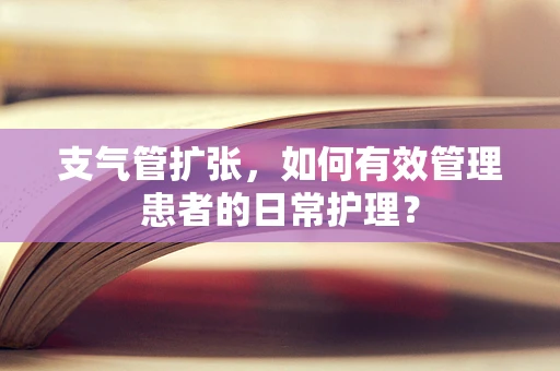 支气管扩张，如何有效管理患者的日常护理？