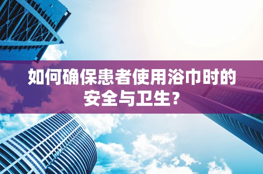如何确保患者使用浴巾时的安全与卫生？