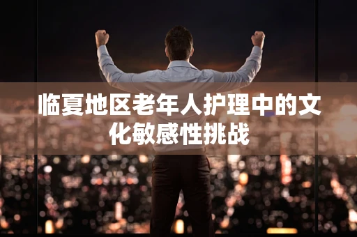 临夏地区老年人护理中的文化敏感性挑战