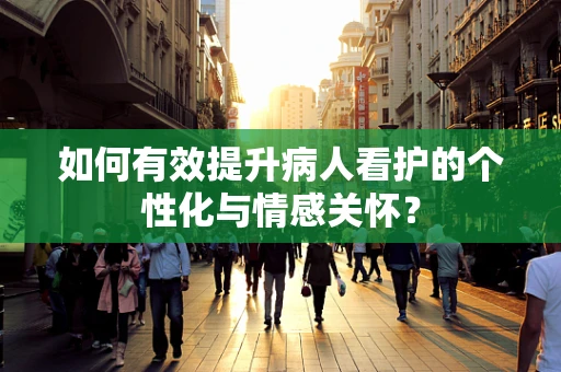 如何有效提升病人看护的个性化与情感关怀？