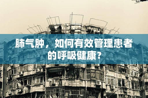 肺气肿，如何有效管理患者的呼吸健康？