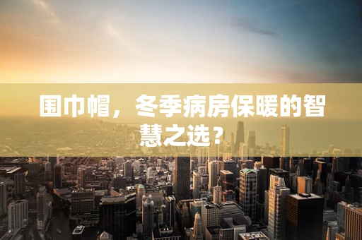 围巾帽，冬季病房保暖的智慧之选？