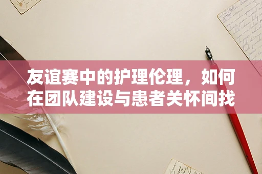 友谊赛中的护理伦理，如何在团队建设与患者关怀间找到平衡？