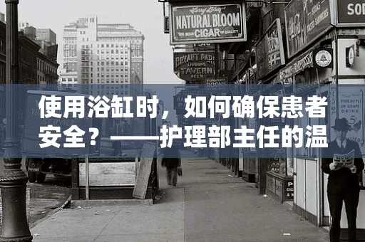 使用浴缸时，如何确保患者安全？——护理部主任的温馨提示