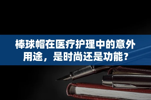 棒球帽在医疗护理中的意外用途，是时尚还是功能？