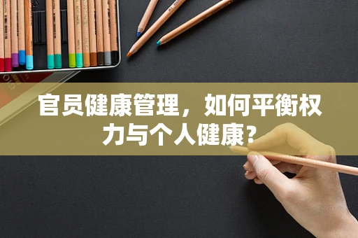 官员健康管理，如何平衡权力与个人健康？