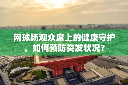 网球场观众席上的健康守护，如何预防突发状况？