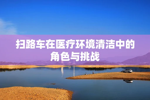 扫路车在医疗环境清洁中的角色与挑战